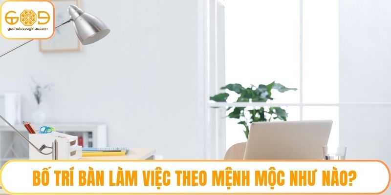 Bố trí bàn làm việc theo mệnh mộc như nào?