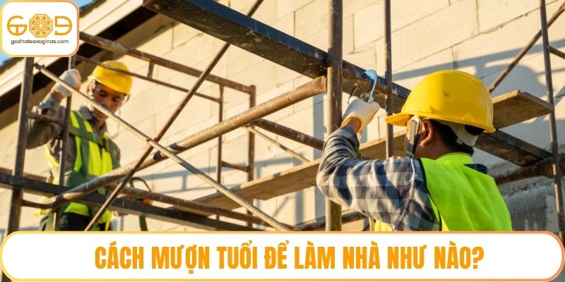 Cách mượn tuổi để làm nhà như nào?