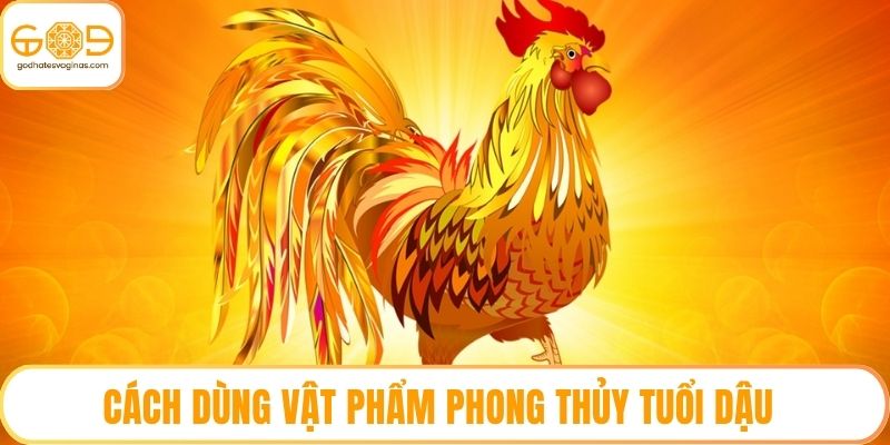 Cách Dùng Vật Phẩm Phong Thủy Tuổi Dậu Tăng May Mắn