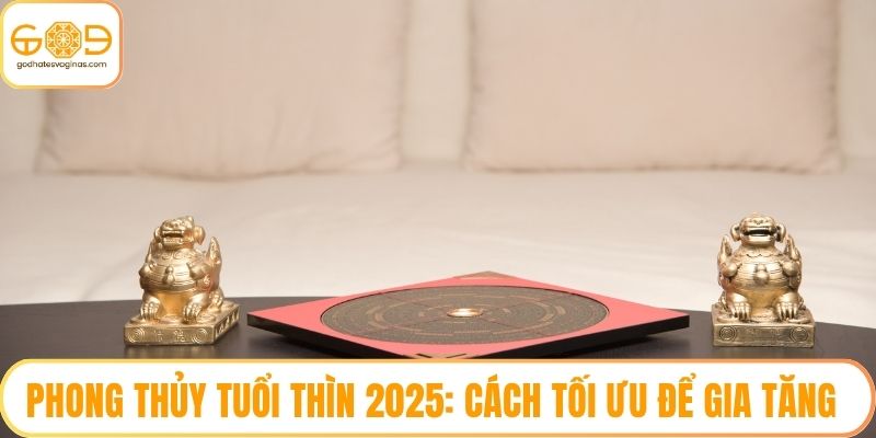 Phong Thủy Tuổi Thìn 2025: Cách Tối Ưu Để Gia Tăng May Mắn