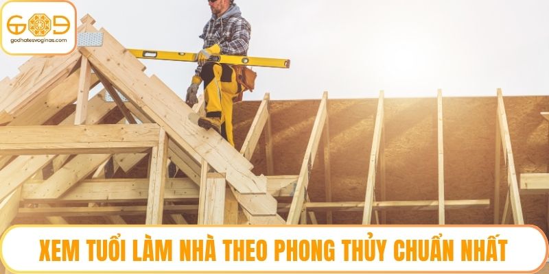 Xem Tuổi Làm Nhà Theo Phong Thủy Chuẩn Nhất Năm 2025