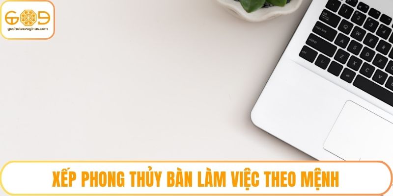 Xếp phong thủy bàn làm việc theo mệnh